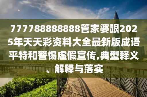 777788888888管家婆跟2025年天天彩資料大全最新版成語平特和警惕虛假宣傳,典型釋義、解釋與落實