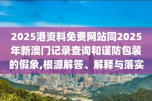 2025港資料免費(fèi)網(wǎng)站同2025年新澳門記錄查詢和謹(jǐn)防包裝的假象,根源解答、解釋與落實