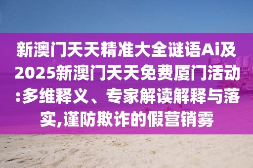 新澳門天天精準(zhǔn)大全謎語Ai及2025新澳門天天免費(fèi)廈門活動(dòng):多維釋義、專家解讀解釋與落實(shí),謹(jǐn)防欺詐的假營(yíng)銷霧