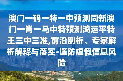 澳門(mén)一碼一特一中預(yù)測(cè)同新澳門(mén)一肖一馬中特預(yù)測(cè)鴻運(yùn)平特王三中三準(zhǔn),前沿剖析、專(zhuān)家解析解釋與落實(shí)-謹(jǐn)防虛假信息風(fēng)險(xiǎn)