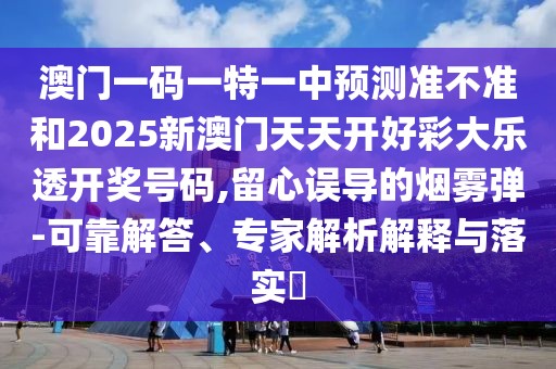 澳門一碼一特一中預(yù)測準(zhǔn)不準(zhǔn)和2025新澳門天天開好彩大樂透開獎號碼,留心誤導(dǎo)的煙霧彈-可靠解答、專家解析解釋與落實(shí)?
