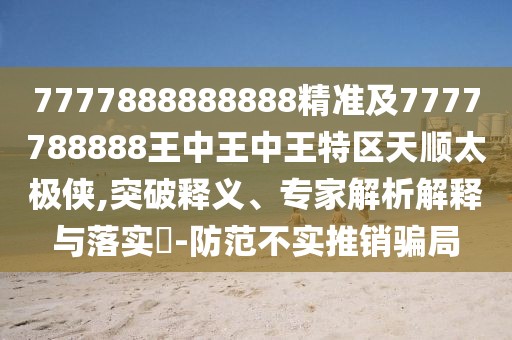 7777888888888精準(zhǔn)及7777788888王中王中王特區(qū)天順太極俠,突破釋義、專家解析解釋與落實(shí)?-防范不實(shí)推銷騙局
