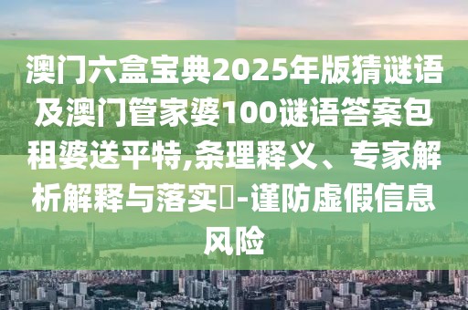澳門六盒寶典2025年版猜謎語及澳門管家婆100謎語答案包租婆送平特,條理釋義、專家解析解釋與落實?-謹防虛假信息風(fēng)險