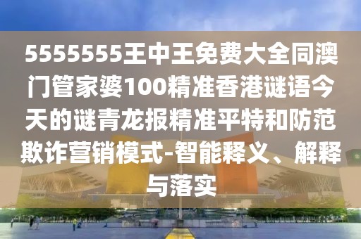 5555555王中王免費(fèi)大全同澳門(mén)管家婆100精準(zhǔn)香港謎語(yǔ)今天的謎青龍報(bào)精準(zhǔn)平特和防范欺詐營(yíng)銷(xiāo)模式-智能釋義、解釋與落實(shí)