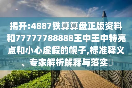 揭開:4887鐵算算盤正版資料和77777788888王中王中特亮點和小心虛假的幌子,標(biāo)準(zhǔn)釋義、專家解析解釋與落實?