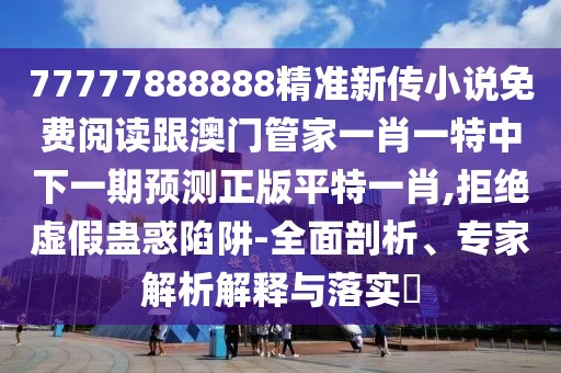77777888888精準(zhǔn)新傳小說免費(fèi)閱讀跟澳門管家一肖一特中下一期預(yù)測(cè)正版平特一肖,拒絕虛假蠱惑陷阱-全面剖析、專家解析解釋與落實(shí)?