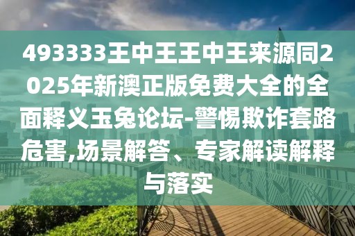 493333王中王王中王來(lái)源同2025年新澳正版免費(fèi)大全的全面釋義玉兔論壇-警惕欺詐套路危害,場(chǎng)景解答、專家解讀解釋與落實(shí)
