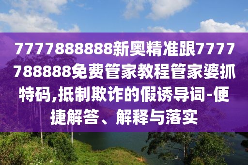 7777888888新奧精準(zhǔn)跟7777788888免費(fèi)管家教程管家婆抓特碼,抵制欺詐的假誘導(dǎo)詞-便捷解答、解釋與落實(shí)