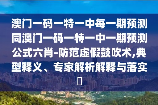 澳門一碼一特一中每一期預測同澳門一碼一特一中一期預測公式六肖-防范虛假鼓吹術(shù),典型釋義、專家解析解釋與落實?
