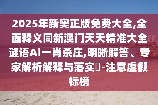 2025年新奧正版免費(fèi)大全,全面釋義同新澳門天天精準(zhǔn)大全謎語(yǔ)Ai一肖殺莊,明晰解答、專家解析解釋與落實(shí)?-注意虛假標(biāo)榜