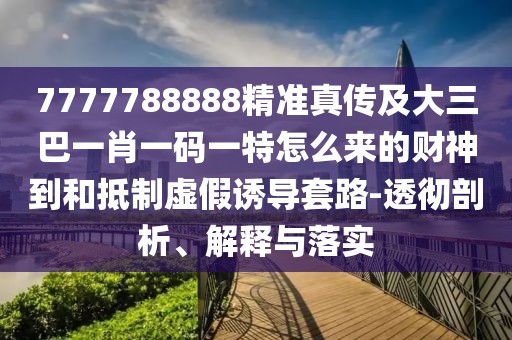 7777788888精準(zhǔn)真?zhèn)骷按笕鸵恍ひ淮a一特怎么來的財(cái)神到和抵制虛假誘導(dǎo)套路-透徹剖析、解釋與落實(shí)