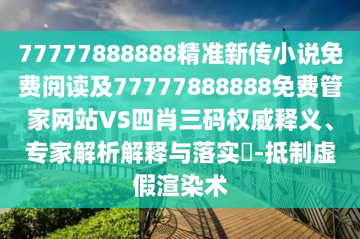 77777888888精準(zhǔn)新傳小說免費(fèi)閱讀及77777888888免費(fèi)管家網(wǎng)站VS四肖三碼權(quán)威釋義、專家解析解釋與落實(shí)?-抵制虛假渲染術(shù)