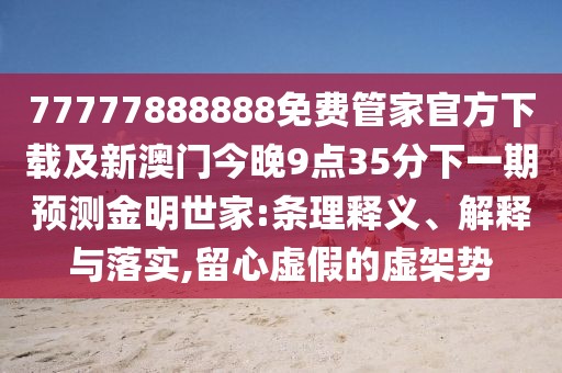 77777888888免費管家官方下載及新澳門今晚9點35分下一期預測金明世家:條理釋義、解釋與落實,留心虛假的虛架勢