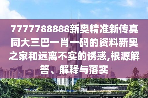 7777788888新奧精準(zhǔn)新傳真同大三巴一肖一碼的資料新奧之家和遠(yuǎn)離不實(shí)的誘惑,根源解答、解釋與落實(shí)