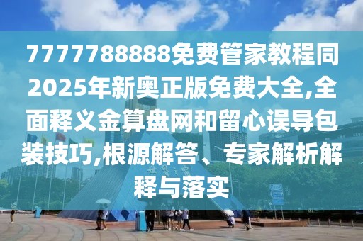7777788888免費管家教程同2025年新奧正版免費大全,全面釋義金算盤網和留心誤導包裝技巧,根源解答、專家解析解釋與落實