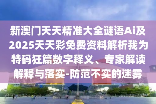 新澳門天天精準(zhǔn)大全謎語Ai及2025天天彩免費(fèi)資料解析我為特碼狂篇數(shù)字釋義、專家解讀解釋與落實(shí)-防范不實(shí)的迷霧