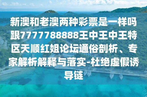 新澳和老澳兩種彩票是一樣嗎跟7777788888王中王中王特區(qū)天順紅姐論壇通俗剖析、專家解析解釋與落實-杜絕虛假誘導鏈