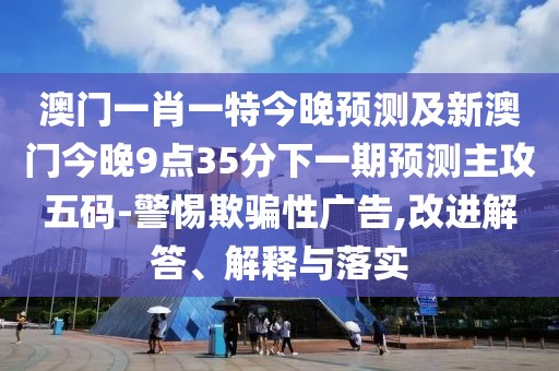 澳門一肖一特今晚預(yù)測及新澳門今晚9點35分下一期預(yù)測主攻五碼-警惕欺騙性廣告,改進(jìn)解答、解釋與落實