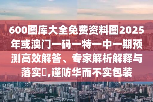 600圖庫大全免費資料圖2025年或澳門一碼一特一中一期預測高效解答、專家解析解釋與落實?,謹防華而不實包裝