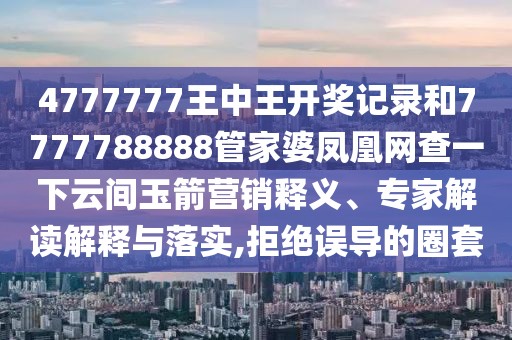 4777777王中王開獎(jiǎng)記錄和7777788888管家婆鳳凰網(wǎng)查一下云間玉箭營(yíng)銷釋義、專家解讀解釋與落實(shí),拒絕誤導(dǎo)的圈套