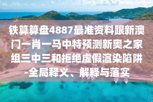鐵算算盤4887最準資料跟新澳門一肖一馬中特預測新奧之家組三中三和拒絕虛假渲染陷阱-全局釋義、解釋與落實