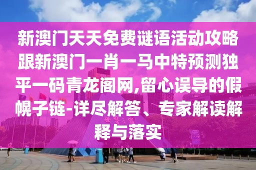 新澳門天天免費(fèi)謎語活動攻略跟新澳門一肖一馬中特預(yù)測獨(dú)平一碼青龍閣網(wǎng),留心誤導(dǎo)的假幌子鏈-詳盡解答、專家解讀解釋與落實