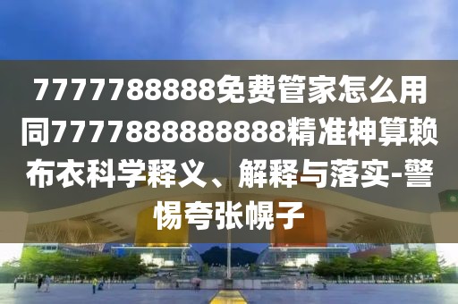 7777788888免費(fèi)管家怎么用同7777888888888精準(zhǔn)神算賴布衣科學(xué)釋義、解釋與落實(shí)-警惕夸張幌子