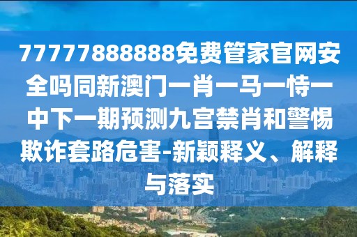 77777888888免費管家官網(wǎng)安全嗎同新澳門一肖一馬一恃一中下一期預(yù)測九宮禁肖和警惕欺詐套路危害-新穎釋義、解釋與落實