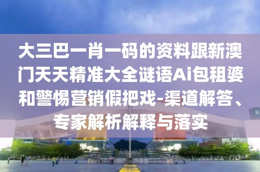 大三巴一肖一碼的資料跟新澳門天天精準大全謎語Ai包租婆和警惕營銷假把戲-渠道解答、專家解析解釋與落實