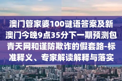 澳門管家婆100謎語答案及新澳門今晚9點35分下一期預(yù)測包青天網(wǎng)和謹防欺詐的假套路-標(biāo)準釋義、專家解讀解釋與落實
