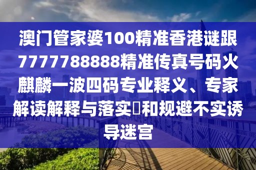 澳門管家婆100精準香港謎跟7777788888精準傳真號碼火麒麟一波四碼專業(yè)釋義、專家解讀解釋與落實?和規(guī)避不實誘導迷宮