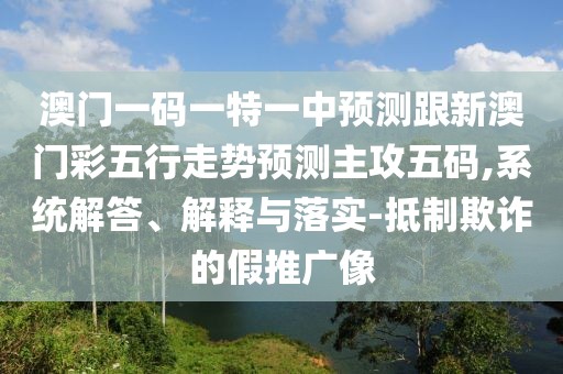 澳門一碼一特一中預(yù)測(cè)跟新澳門彩五行走勢(shì)預(yù)測(cè)主攻五碼,系統(tǒng)解答、解釋與落實(shí)-抵制欺詐的假推廣像