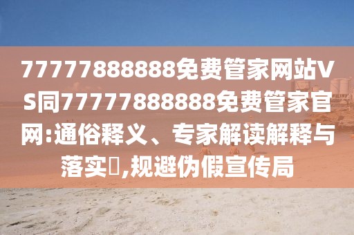 77777888888免費(fèi)管家網(wǎng)站VS同77777888888免費(fèi)管家官網(wǎng):通俗釋義、專家解讀解釋與落實(shí)?,規(guī)避偽假宣傳局