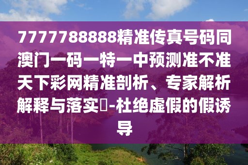 7777788888精準傳真號碼同澳門一碼一特一中預測準不準天下彩網(wǎng)精準剖析、專家解析解釋與落實?-杜絕虛假的假誘導