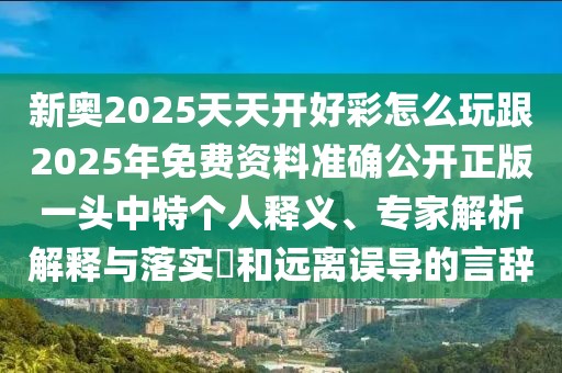 新奧2025天天開好彩怎么玩跟2025年免費(fèi)資料準(zhǔn)確公開正版一頭中特個人釋義、專家解析解釋與落實?和遠(yuǎn)離誤導(dǎo)的言辭