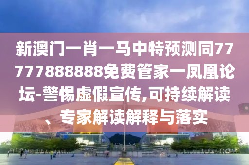 新澳門一肖一馬中特預(yù)測同77777888888免費管家一鳳凰論壇-警惕虛假宣傳,可持續(xù)解讀、專家解讀解釋與落實
