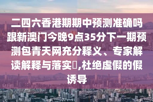 二四六香港期期中預(yù)測準(zhǔn)確嗎跟新澳門今晚9點(diǎn)35分下一期預(yù)測包青天網(wǎng)充分釋義、專家解讀解釋與落實(shí)?,杜絕虛假的假誘導(dǎo)