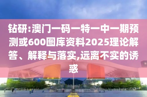 鉆研:澳門一碼一特一中一期預(yù)測(cè)或600圖庫(kù)資料2025理論解答、解釋與落實(shí),遠(yuǎn)離不實(shí)的誘惑