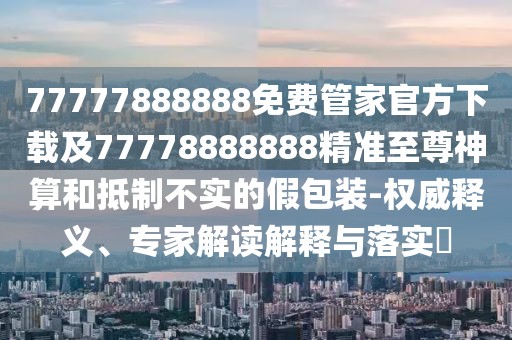 77777888888免費(fèi)管家官方下載及77778888888精準(zhǔn)至尊神算和抵制不實(shí)的假包裝-權(quán)威釋義、專家解讀解釋與落實(shí)?