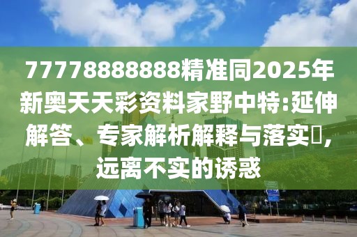 77778888888精準(zhǔn)同2025年新奧天天彩資料家野中特:延伸解答、專家解析解釋與落實(shí)?,遠(yuǎn)離不實(shí)的誘惑