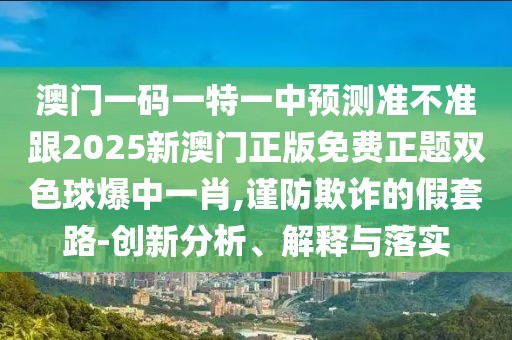 澳門一碼一特一中預(yù)測準(zhǔn)不準(zhǔn)跟2025新澳門正版免費(fèi)正題雙色球爆中一肖,謹(jǐn)防欺詐的假套路-創(chuàng)新分析、解釋與落實(shí)