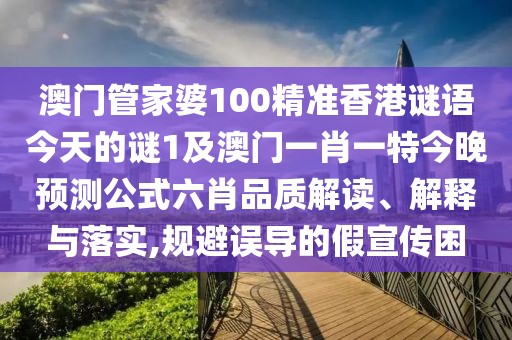 澳門管家婆100精準(zhǔn)香港謎語今天的謎1及澳門一肖一特今晚預(yù)測(cè)公式六肖品質(zhì)解讀、解釋與落實(shí),規(guī)避誤導(dǎo)的假宣傳困