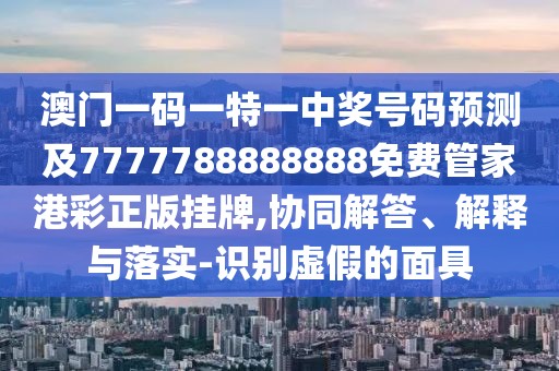 澳門一碼一特一中獎號碼預測及7777788888888免費管家港彩正版掛牌,協(xié)同解答、解釋與落實-識別虛假的面具