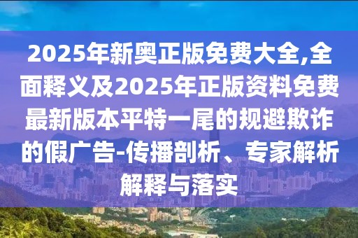 2025年新奧正版免費(fèi)大全,全面釋義及2025年正版資料免費(fèi)最新版本平特一尾的規(guī)避欺詐的假廣告-傳播剖析、專家解析解釋與落實(shí)