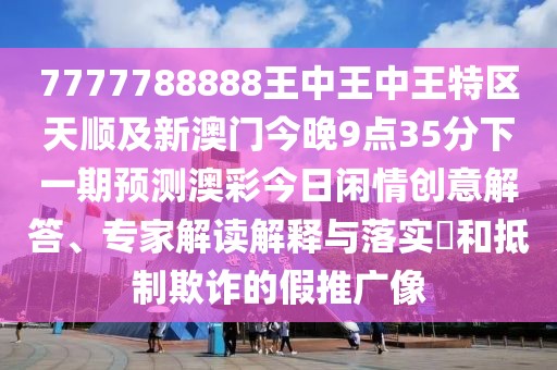 7777788888王中王中王特區(qū)天順及新澳門(mén)今晚9點(diǎn)35分下一期預(yù)測(cè)澳彩今日閑情創(chuàng)意解答、專家解讀解釋與落實(shí)?和抵制欺詐的假推廣像