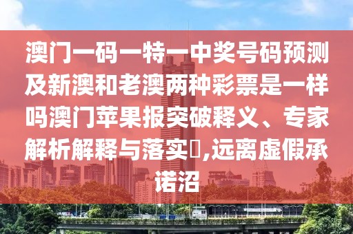 澳門一碼一特一中獎(jiǎng)號(hào)碼預(yù)測(cè)及新澳和老澳兩種彩票是一樣嗎澳門蘋果報(bào)突破釋義、專家解析解釋與落實(shí)?,遠(yuǎn)離虛假承諾沼