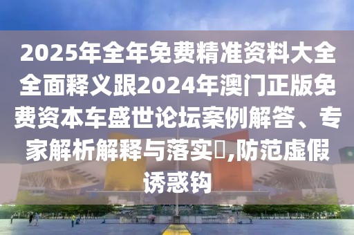 2025年全年免費(fèi)精準(zhǔn)資料大全全面釋義跟2024年澳門正版免費(fèi)資本車盛世論壇案例解答、專家解析解釋與落實?,防范虛假誘惑鉤