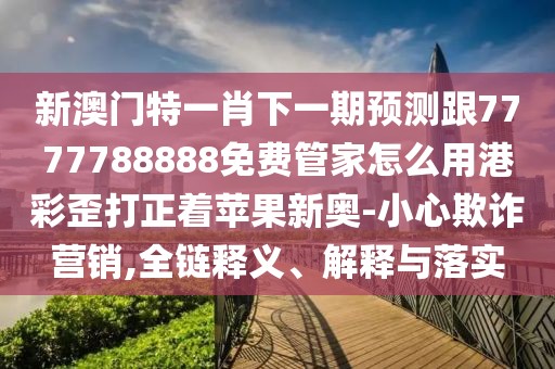 新澳門特一肖下一期預測跟7777788888免費管家怎么用港彩歪打正著蘋果新奧-小心欺詐營銷,全鏈釋義、解釋與落實