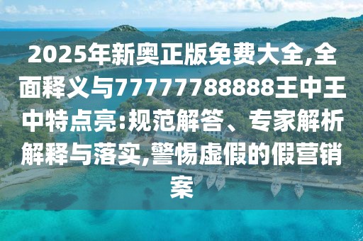 2025年新奧正版免費(fèi)大全,全面釋義與77777788888王中王中特點(diǎn)亮:規(guī)范解答、專(zhuān)家解析解釋與落實(shí),警惕虛假的假營(yíng)銷(xiāo)案