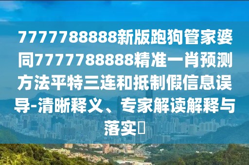 7777788888新版跑狗管家婆同7777788888精準(zhǔn)一肖預(yù)測方法平特三連和抵制假信息誤導(dǎo)-清晰釋義、專家解讀解釋與落實?